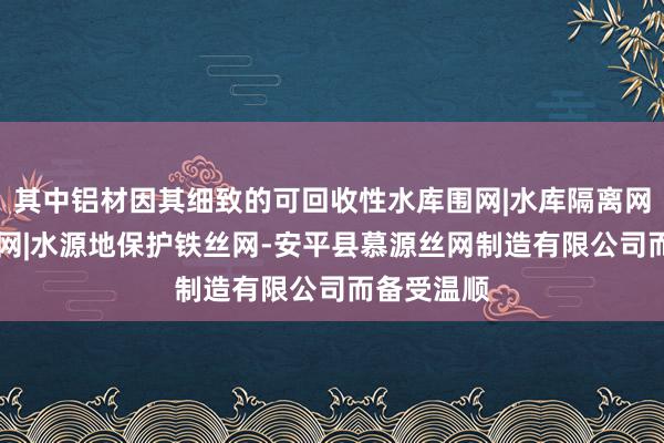 其中铝材因其细致的可回收性水库围网|水库隔离网|河道围栏网|水源地保护铁丝网-安平县慕源丝网制造有限公司而备受温顺