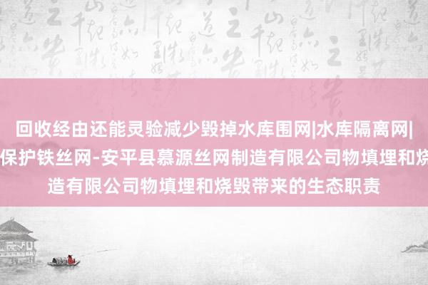 回收经由还能灵验减少毁掉水库围网|水库隔离网|河道围栏网|水源地保护铁丝网-安平县慕源丝网制造有限公司物填埋和烧毁带来的生态职责