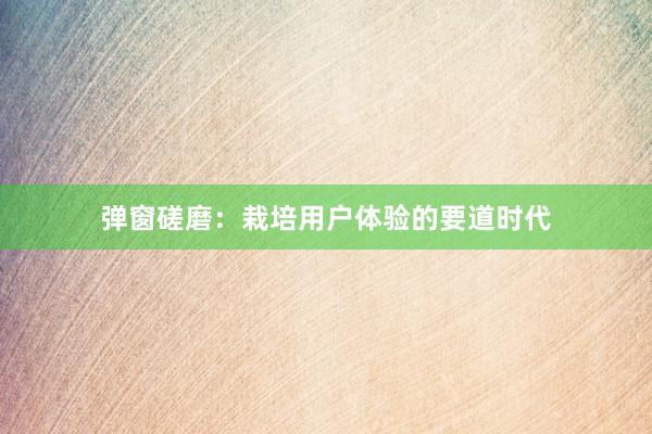 弹窗磋磨:栽培用户体验的要道时代